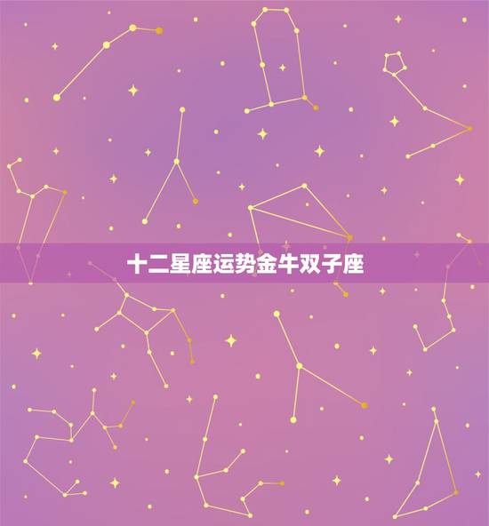 十二星座运势金牛双子座,为什么我的星座是金牛双子座 十二星座运势金牛双子座,为什么我的星座是金牛双子座