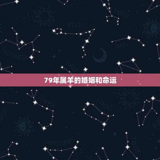 79年属羊的婚姻和命运,79属羊男人婚姻与命运 79年属羊的婚姻和命运,79属羊男人婚姻与命运