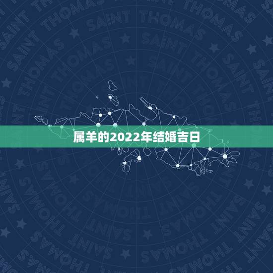 属羊的2022年结婚吉日,2022年羊可以结婚吗 属羊的2022年结婚吉日,2022年羊可以结婚吗