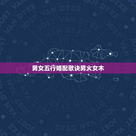 男女五行婚配歌诀男火女木,金木水火土配对顺口溜 男女五行婚配歌诀男火女木,金木水火土配对顺口溜