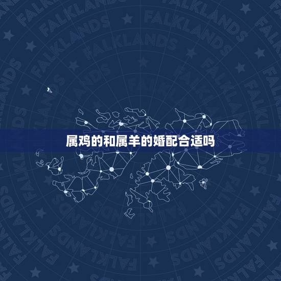 属鸡的和属羊的婚配合适吗,属鸡女和属羊男婚配怎样 属鸡的和属羊的婚配合适吗,属鸡女和属羊男婚配怎样