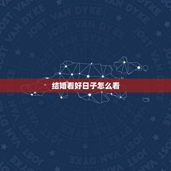 结婚看好日子怎么看,结婚看好日子 结婚看好日子怎么看,结婚看好日子