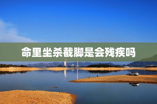 命里坐杀截脚是会残疾吗,坐杀截脚如何破解 命里坐杀截脚是会残疾吗,坐杀截脚如何破解