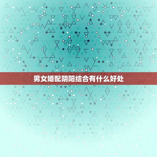 男女婚配阴阳结合有什么好处,男女为何要结合? 男女婚配阴阳结合有什么好处,男女为何要结合?