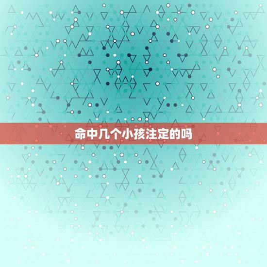 命中几个小孩注定的吗，一个人命里有几孩是注定的吗