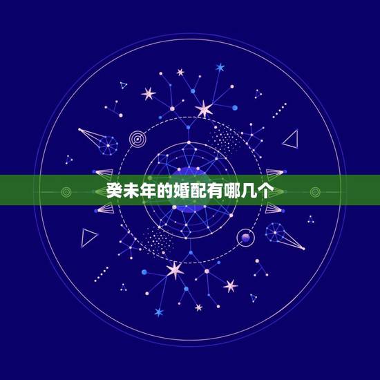 癸未年的婚配有哪几个,癸未年的介绍 癸未年的婚配有哪几个,癸未年的介绍