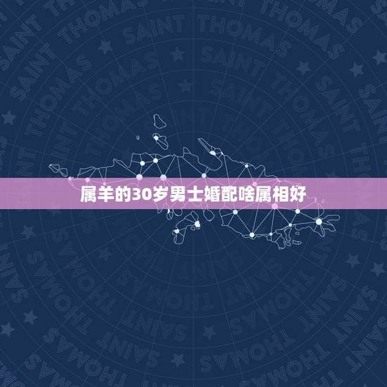 属羊的30岁男士婚配啥属相好，属羊男生的婚配属相最好的是什么？