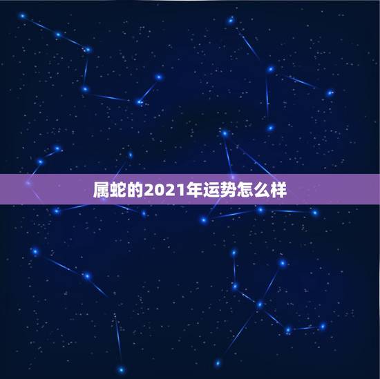 属蛇的2021年运势怎么样,2021年属蛇人的全年运势男性 属蛇的2021年运势怎么样,2021年属蛇人的全年运势男性