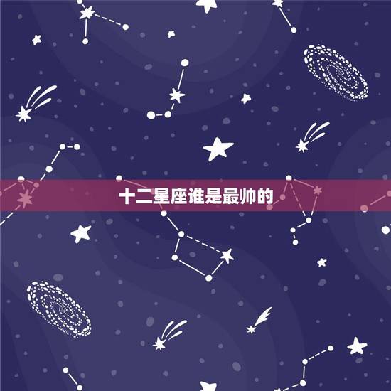 十二星座谁是最帅的,十二星座男生外貌排行榜,谁最帅 十二星座谁是最帅的,十二星座男生外貌排行榜,谁最帅