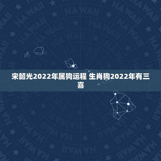 宋韶光2022年属狗运程 生肖狗2022年有三喜