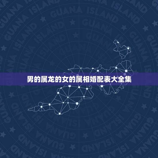男的属龙的女的属相婚配表大全集,配的属相,男属龙的属相婚配表,属龙男和 男的属龙的女的属相婚配表大全集,配的属相,男属龙的属相婚配表,属龙男和