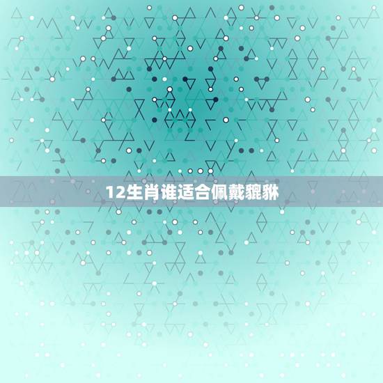 12生肖谁适合佩戴貔貅，貔貅适合什么生肖佩戴？
