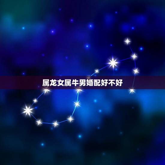 属龙女属牛男婚配好不好，男的属龙与女的属牛可婚配吗