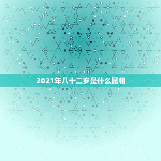 2021年八十二岁是什么属相,2021年23岁属什么? 2021年八十二岁是什么属相,2021年23岁属什么?