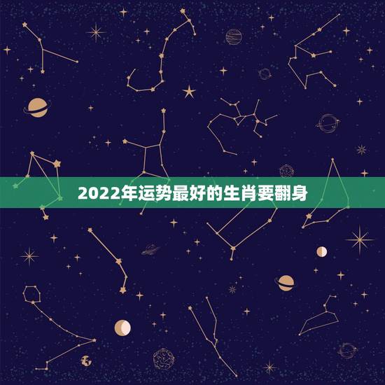 2022年运势最好的生肖要翻身,2022年运势最好的生肖 2022年运势最好的生肖要翻身,2022年运势最好的生肖