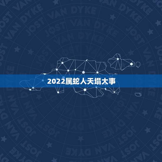 2022属蛇人天塌大事,1989属蛇男33岁后命运 2022属蛇人天塌大事,1989属蛇男33岁后命运