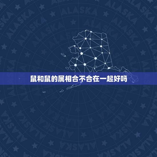 鼠和鼠的属相合不合在一起好吗,属老鼠和属老鼠在一起婚姻好吗 鼠和鼠的属相合不合在一起好吗,属老鼠和属老鼠在一起婚姻好吗