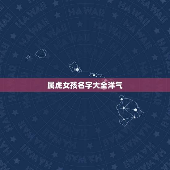 属虎女孩名字大全洋气,属虎女孩名字大全性韩 属虎女孩名字大全洋气,属虎女孩名字大全性韩