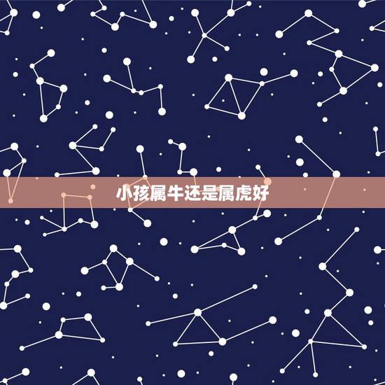 小孩属牛还是属虎好,属虎好还是属牛好 小孩属牛还是属虎好,属虎好还是属牛好