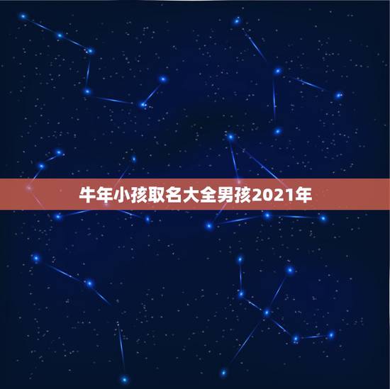 牛年小孩取名大全男孩2021年，男孩名字2021年属牛怎么取？