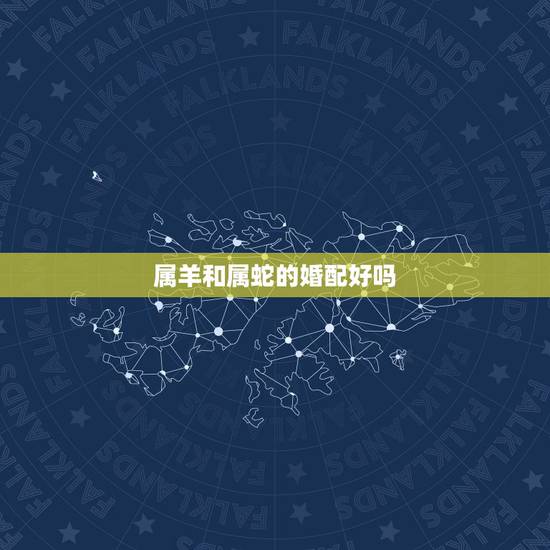 属羊和属蛇的婚配好吗,属蛇的和属羊的结合好吗 属羊和属蛇的婚配好吗,属蛇的和属羊的结合好吗