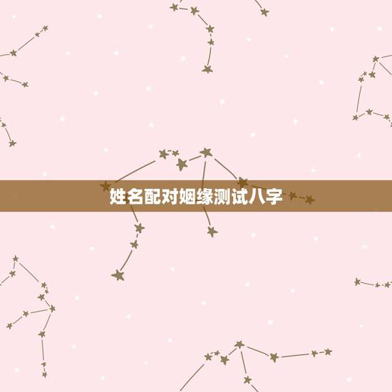 姓名配对姻缘测试八字，姓名配对测婚姻灵不灵