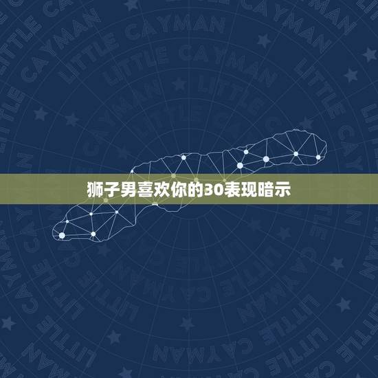 狮子男喜欢你的30表现暗示，狮子男喜欢你，会有什么表现？