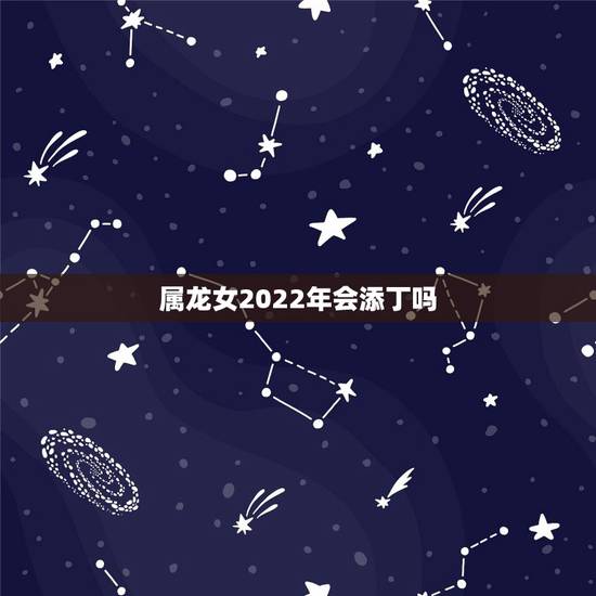 属龙女2022年会添丁吗,属龙人过了33苦尽甘来 属龙女2022年会添丁吗,属龙人过了33苦尽甘来