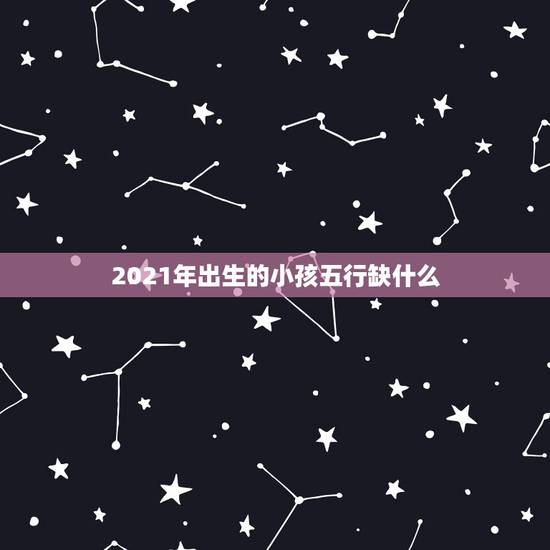 2021年出生的小孩五行缺什么，2021年正月出生的宝宝五行缺什么