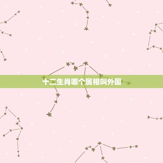 十二生肖哪个属相叫外国,外国也有属相吗?也是中国的十二生肖吗? 十二生肖哪个属相叫外国,外国也有属相吗?也是中国的十二生肖吗?
