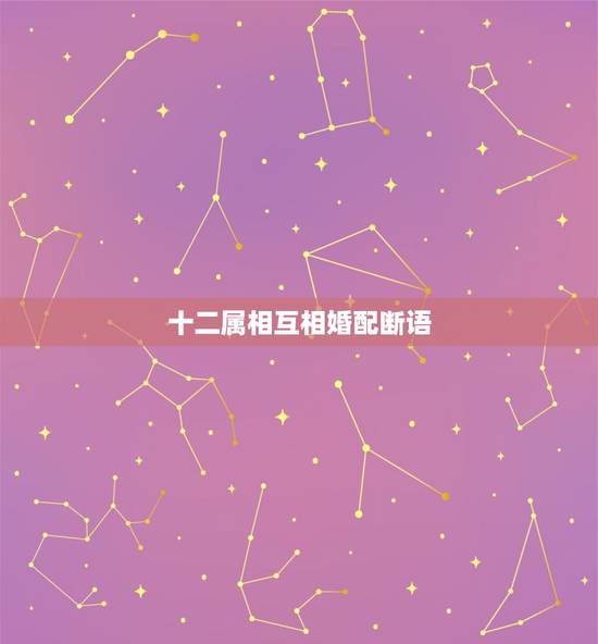 十二属相互相婚配断语,婚配与属相互相之间怎样适合相配? 十二属相互相婚配断语,婚配与属相互相之间怎样适合相配?