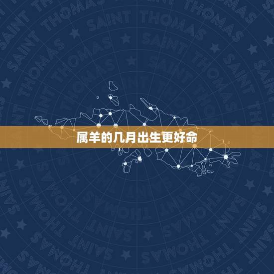 属羊的几月出生更好命,属鸡几月份出生更好命 属羊的几月出生更好命,属鸡几月份出生更好命