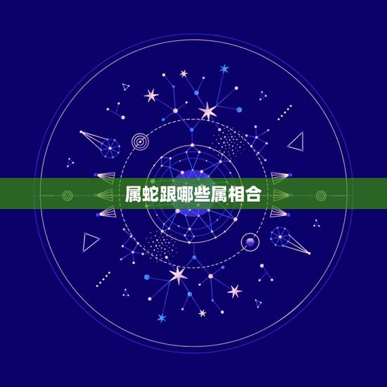 属蛇跟哪些属相合,属蛇的人和什么属相合 属蛇跟哪些属相合,属蛇的人和什么属相合