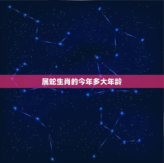 属蛇生肖的今年多大年龄,2022 年生肖表完整版 属蛇生肖的今年多大年龄,2022 年生肖表完整版