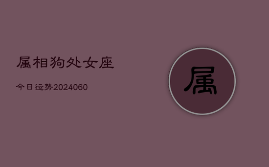 属相狗处女座今日运势(20240603) 属相狗处女座今日运势(20240603)