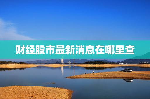 财经股市最新消息在哪里查 财经股市最新消息在哪里查