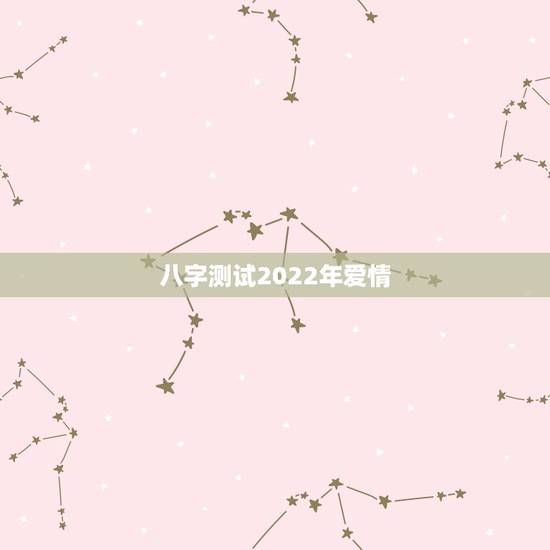八字测试2022年爱情,2022年各日柱运势 八字测试2022年爱情,2022年各日柱运势
