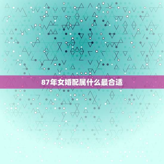 87年女婚配属什么最合适，87年兔女和什么属什么的最配