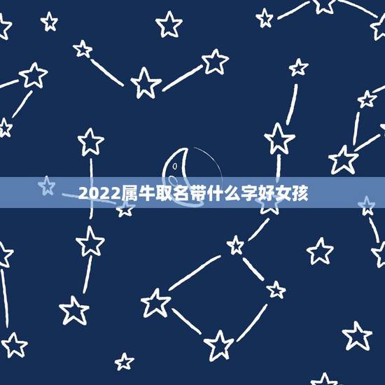 2022属牛取名带什么字好女孩,女孩漂亮有涵养的名字 2022属牛取名带什么字好女孩,女孩漂亮有涵养的名字