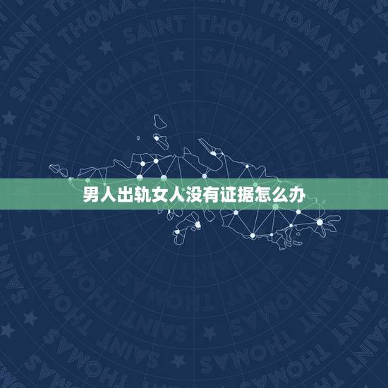 男人出轨女人没有证据怎么办,我老公出轨好多年,我没有本事抓到他出轨证据 男人出轨女人没有证据怎么办,我老公出轨好多年,我没有本事抓到他出轨证据