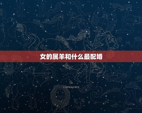 女的属羊和什么最配婚,1991属羊男的婚姻状况 女的属羊和什么最配婚,1991属羊男的婚姻状况