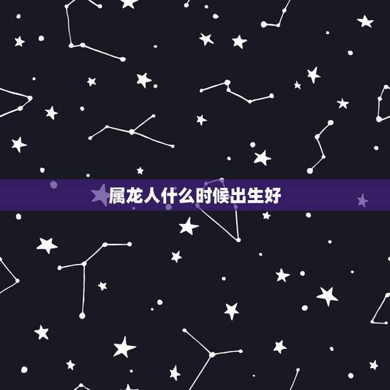 属龙人什么时候出生好，属龙12月出生的人命运