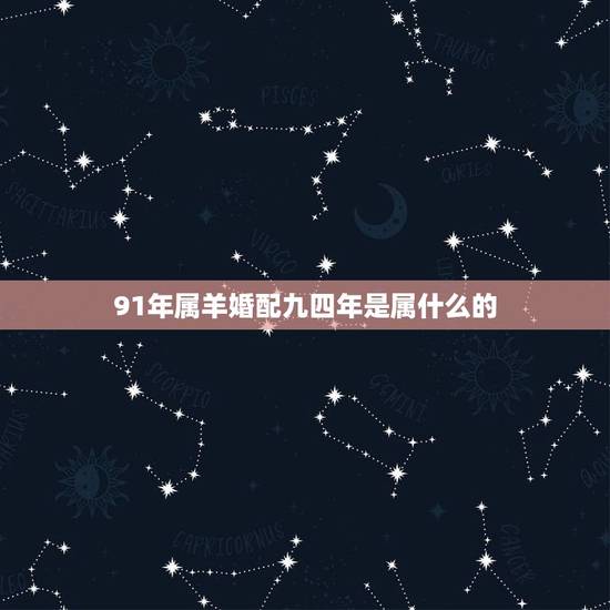 91年属羊婚配九四年是属什么的,91年属羊的属相婚配表 91年属羊婚配九四年是属什么的,91年属羊的属相婚配表