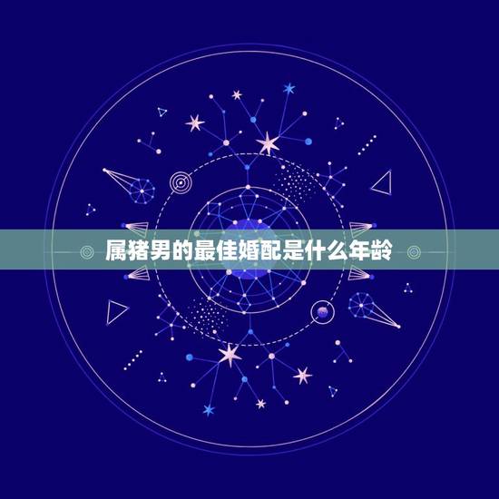 属猪男的最佳婚配是什么年龄,属猪的男人最佳配偶属什么? 属猪男的最佳婚配是什么年龄,属猪的男人最佳配偶属什么?