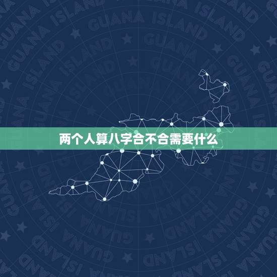 两个人算八字合不合需要什么,算两个人 生辰八字合不合 两个人算八字合不合需要什么,算两个人 生辰八字合不合