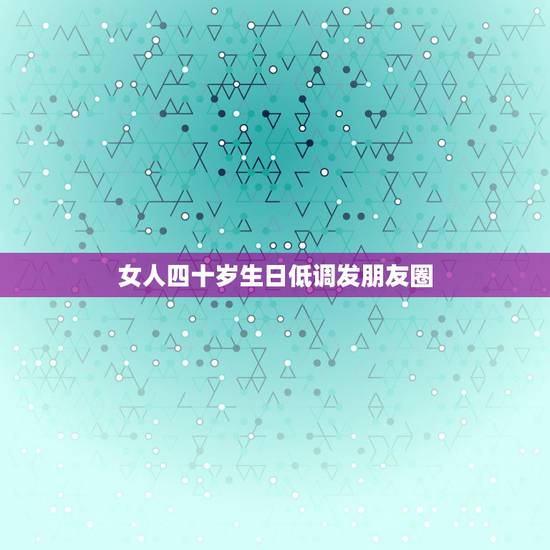 女人四十岁生日低调发朋友圈，四十岁生日感言朋友圈
