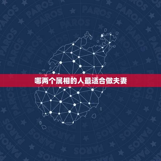 哪两个属相的人最适合做夫妻，夫妻哪两个属相最合，哪两个属相最不合