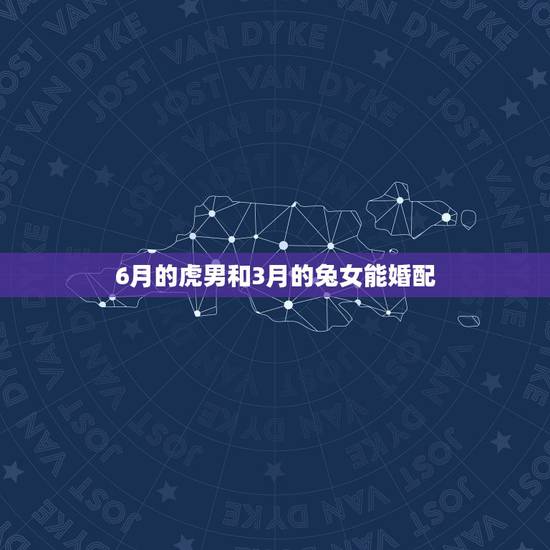 6月的虎男和3月的兔女能婚配，86年3月的虎男和87年6月兔女配吗