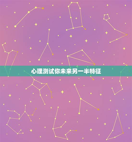 心理测试你未来另一半特征，怎样测试我未来的另一半是什么样子的