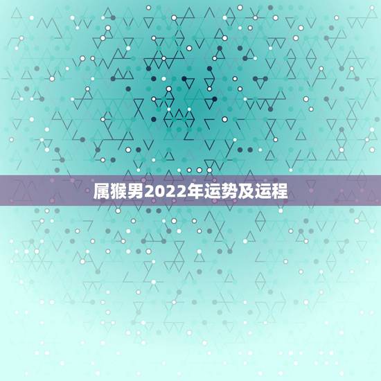 属猴男2022年运势及运程,2004年出生属猴,2022年运程 属猴男2022年运势及运程,2004年出生属猴,2022年运程